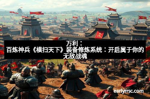 万利：百炼神兵《横扫天下》装备修炼系统：开启属于你的无敌战魂